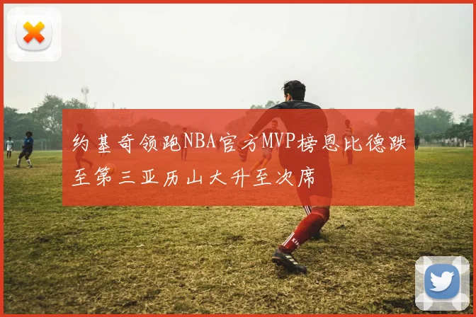 约基奇领跑NBA官方MVP榜恩比德跌至第三亚历山大升至次席