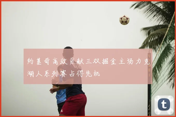约基奇高效贡献三双掘金主场力克湖人系列赛占得先机