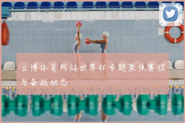 立博体育网站世界杯专题聚焦赛程与备战动态