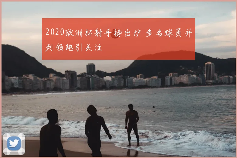 2020欧洲杯射手榜出炉 多名球员并列领跑引关注