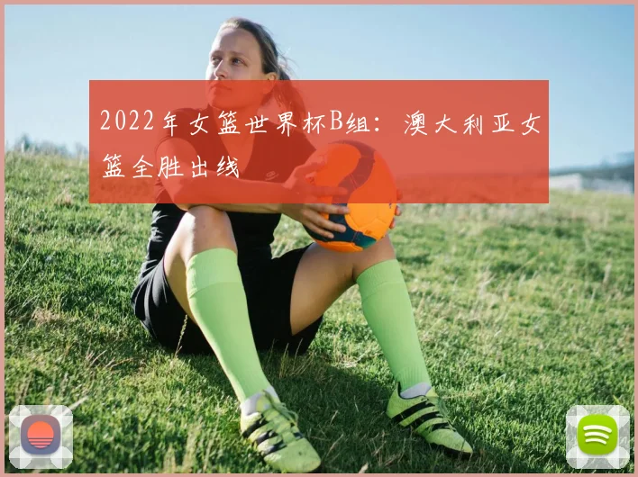 2022年女篮世界杯B组:澳大利亚女篮全胜出线