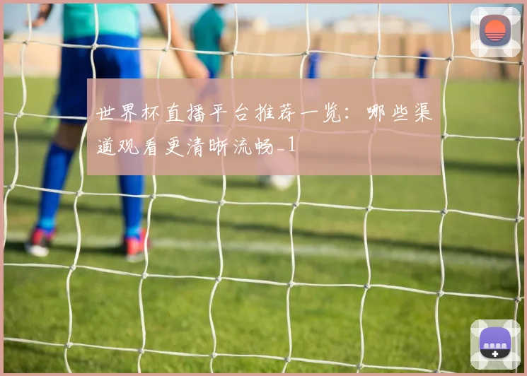 世界杯直播平台推荐一览:哪些渠道观看更清晰流畅_1