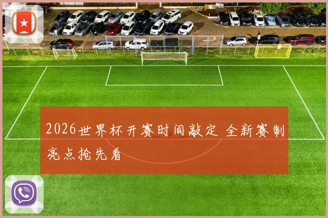 2026世界杯开赛时间敲定 全新赛制亮点抢先看