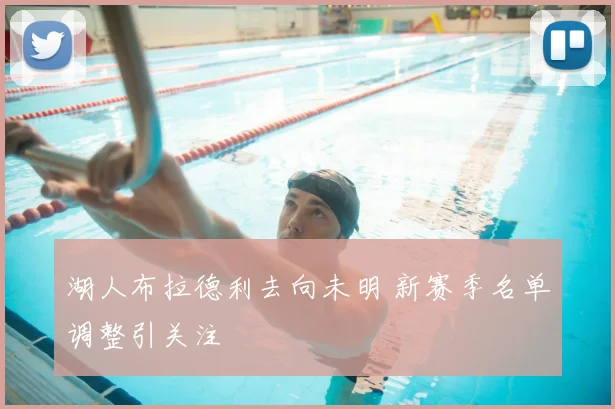 湖人布拉德利去向未明 新赛季名单调整引关注