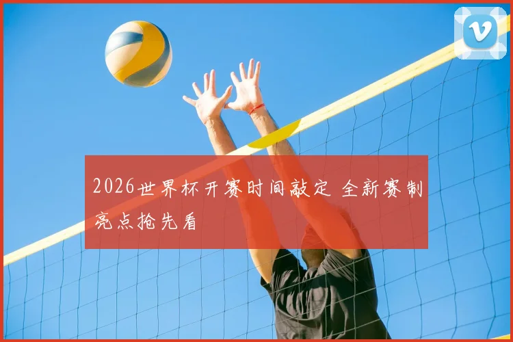 2026世界杯开赛时间敲定 全新赛制亮点抢先看