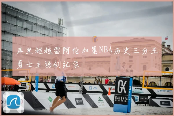 库里超越雷阿伦加冕NBA历史三分王勇士主场创纪录