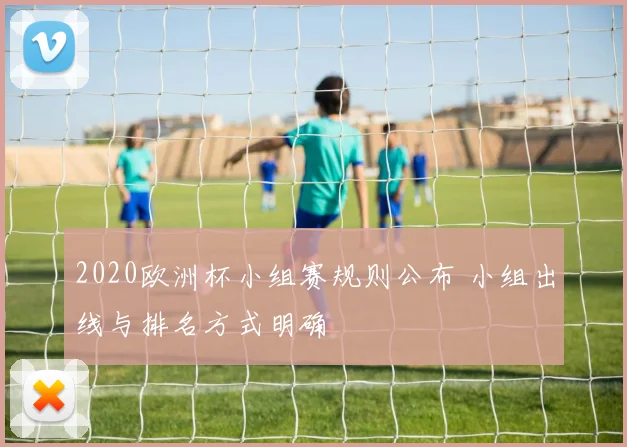 2020欧洲杯小组赛规则公布 小组出线与排名方式明确