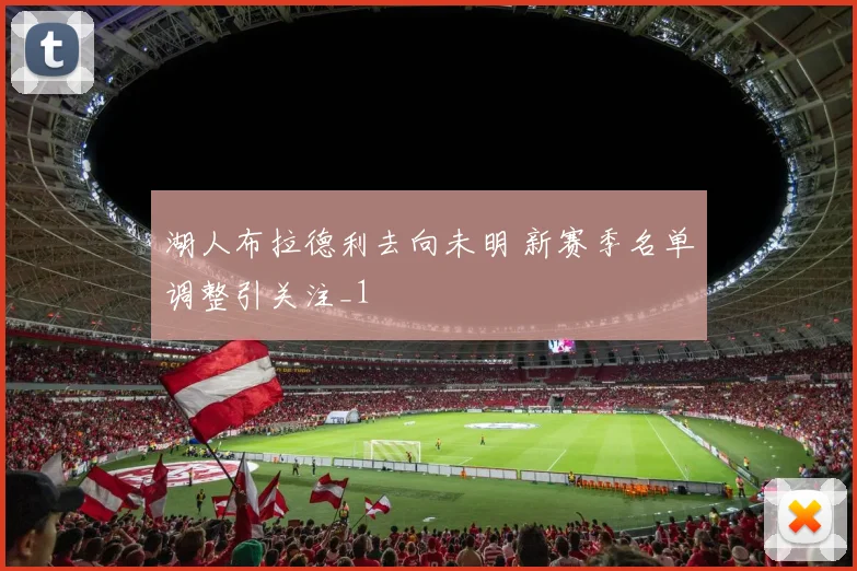湖人布拉德利去向未明 新赛季名单调整引关注_1