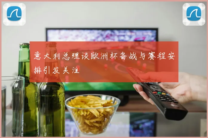 意大利总理谈欧洲杯备战与赛程安排引发关注
