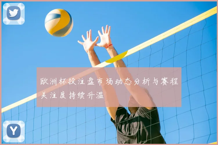 欧洲杯投注盘市场动态分析与赛程关注度持续升温