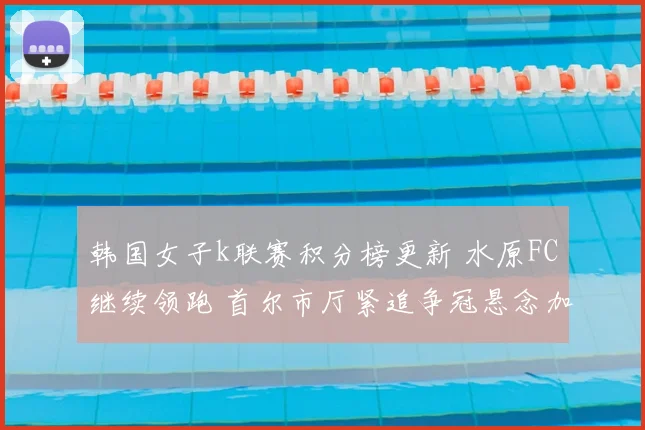 韩国女子k联赛积分榜更新 水原FC继续领跑 首尔市厅紧追争冠悬念加剧