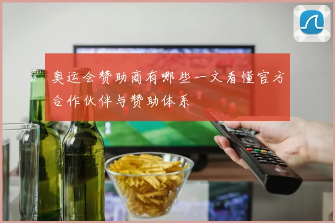 奥运会赞助商有哪些一文看懂官方合作伙伴与赞助体系