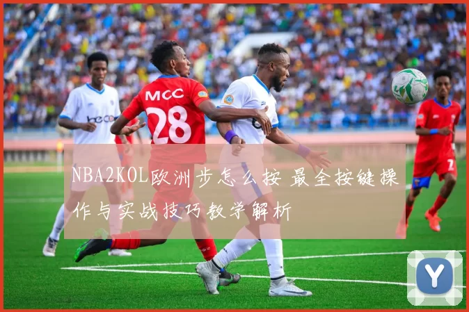 NBA2KOL欧洲步怎么按 最全按键操作与实战技巧教学解析