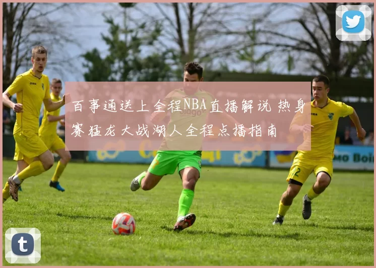 百事通送上全程NBA直播解说 热身赛猛龙大战湖人全程点播指南