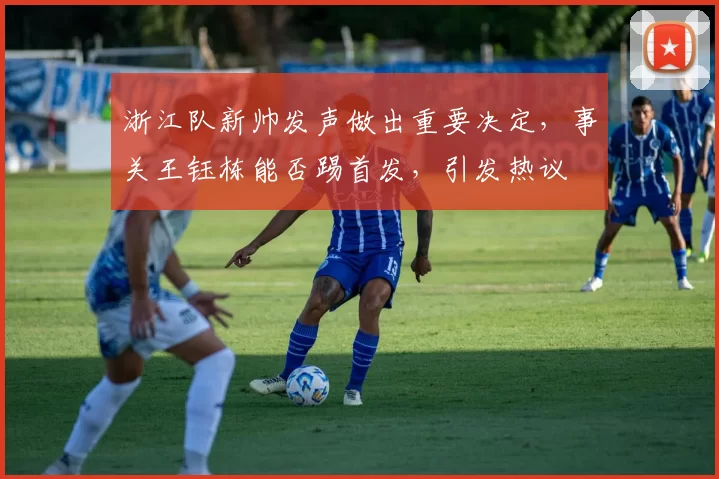 浙江队新帅发声做出重要决定，事关王钰栋能否踢首发，引发热议